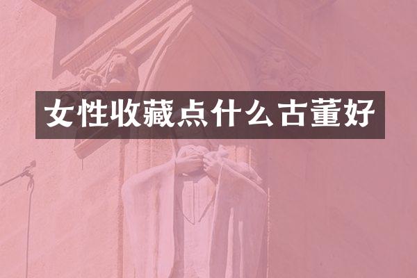 女性收藏点什么古董好