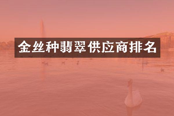 金丝种翡翠供应商排名