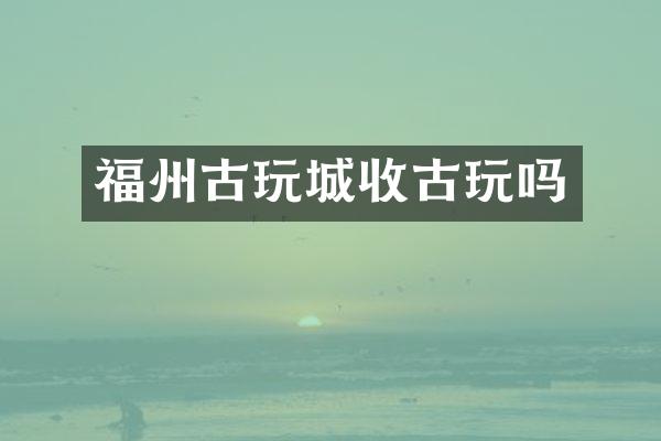 福州古玩城收古玩吗