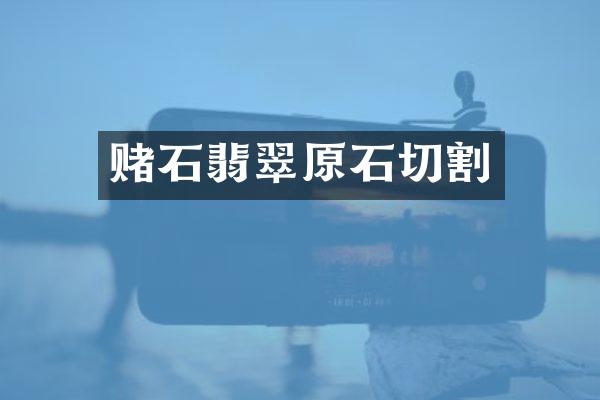 赌石翡翠原石切割