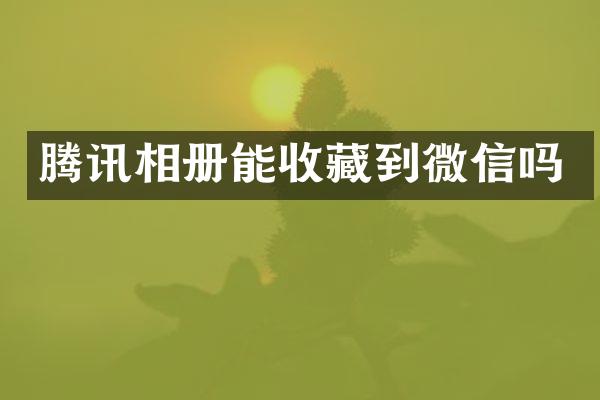 腾讯相册能收藏到微信吗