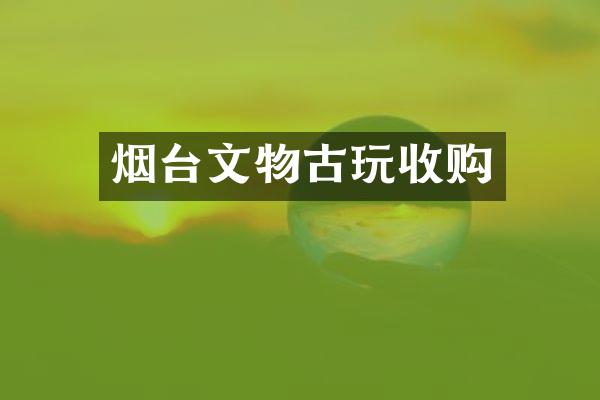 烟台文物古玩收购