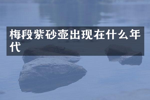 梅段紫砂壶出现在什么年代