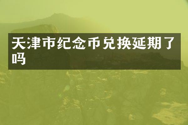 天津市纪念币兑换延期了吗