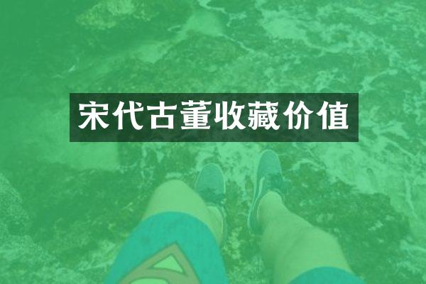 宋代古董收藏价值