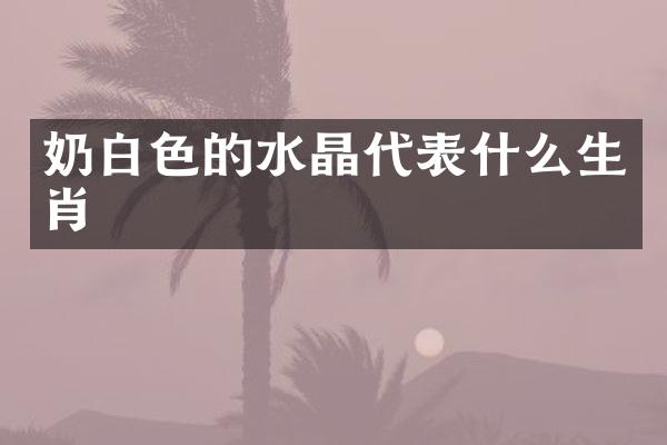 奶白色的水晶代表什么生肖