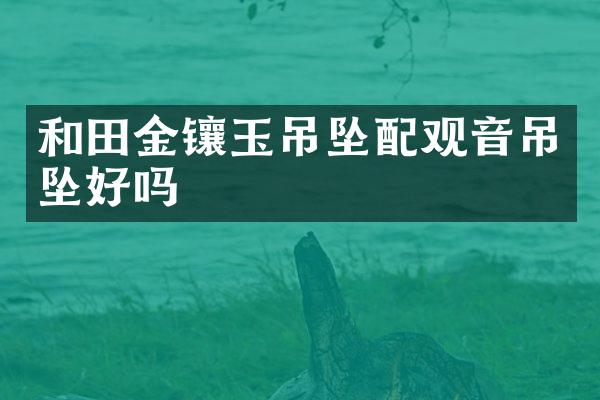 和田金镶玉吊坠配观音吊坠好吗