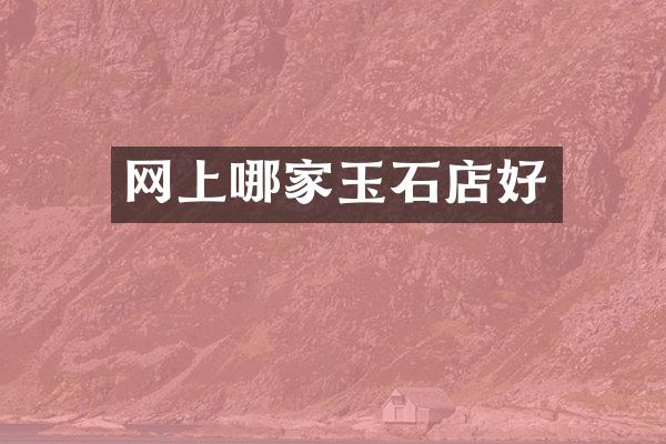 网上哪家玉石店好
