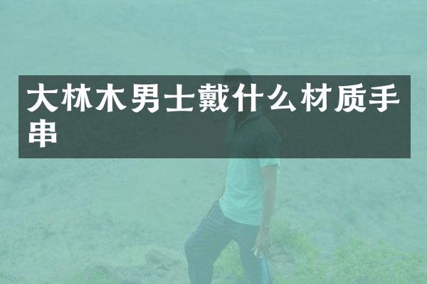 大林木男士戴什么材质手串