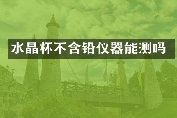 水晶杯不含铅仪器能测吗