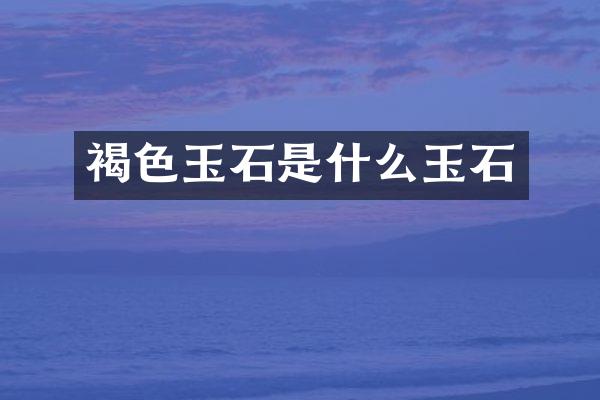 褐色玉石是什么玉石