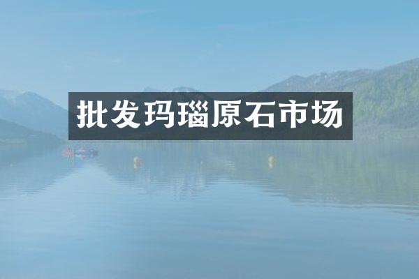 批发玛瑙原石市场