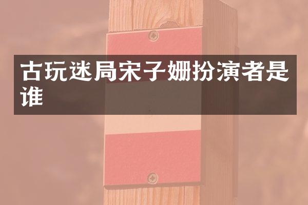 古玩迷局宋子姗扮演者是谁