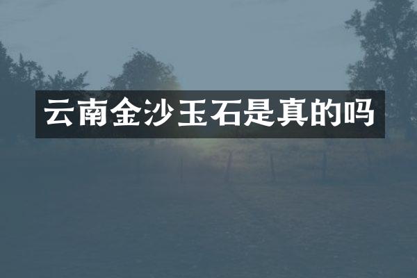 云南金沙玉石是真的吗