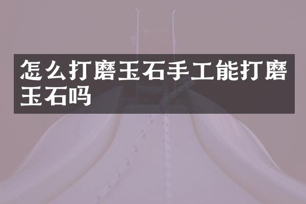 怎么打磨玉石手工能打磨玉石吗