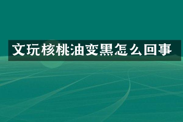 文玩核桃油变黑怎么回事