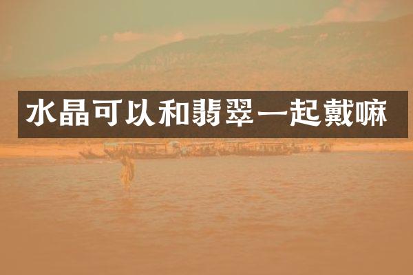 水晶可以和翡翠一起戴嘛
