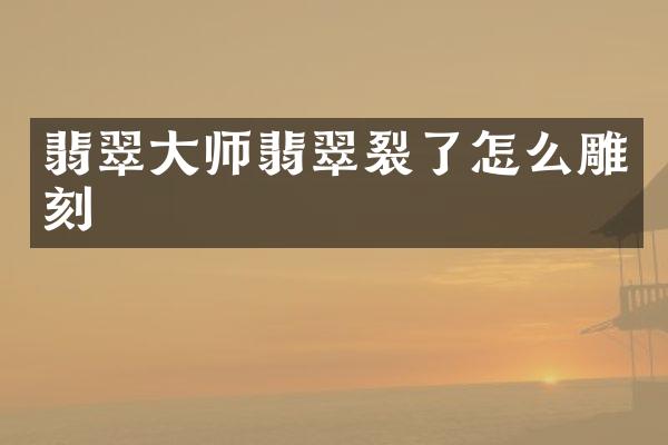 翡翠大师翡翠裂了怎么雕刻