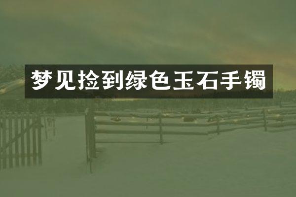 梦见捡到绿色玉石手镯