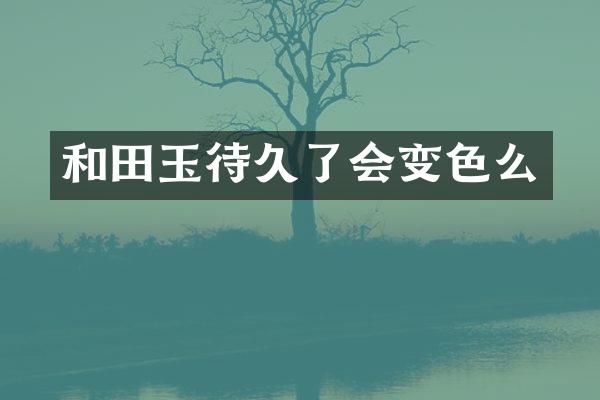 和田玉待久了会变色么
