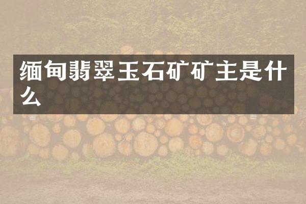 缅甸翡翠玉石矿矿主是什么
