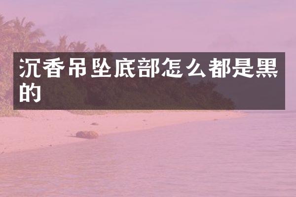 沉香吊坠底部怎么都是黑的