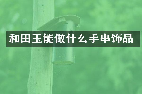 和田玉能做什么手串饰品