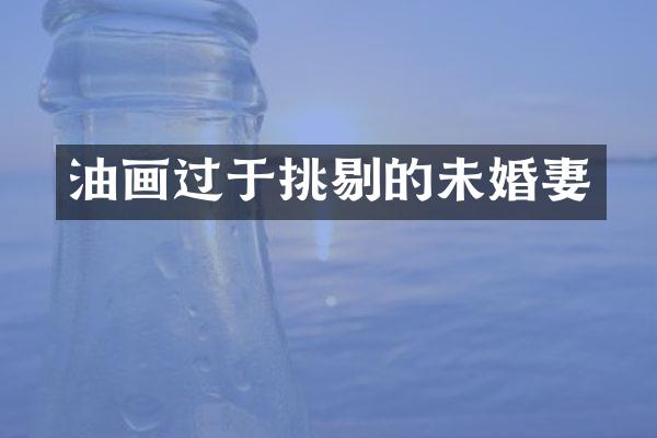 油画过于挑剔的未婚妻