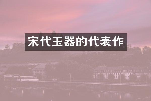 宋代玉器的代表作