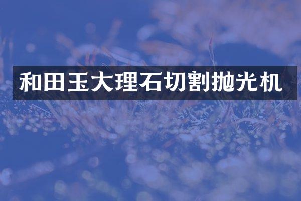 和田玉大理石切割抛光机