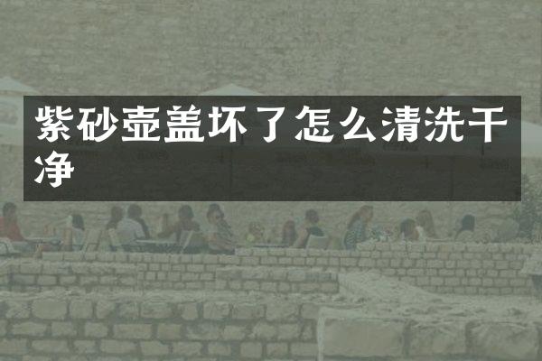 紫砂壶盖坏了怎么清洗干净