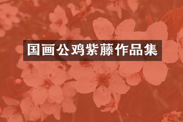 国画公鸡紫藤作品集
