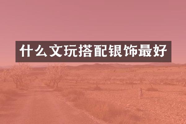 什么文玩搭配银饰最好
