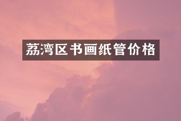 荔湾区书画纸管价格