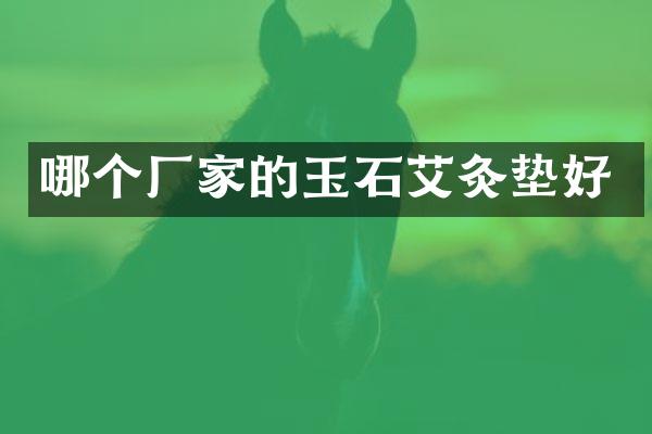 哪个厂家的玉石艾灸垫好