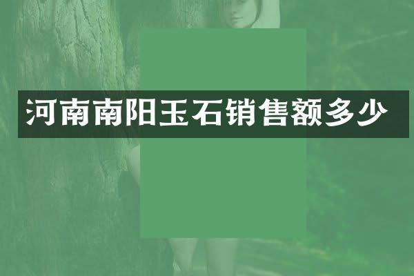 河南南阳玉石销售额多少