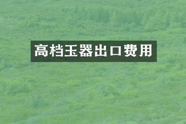 高档玉器出口费用