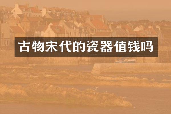古物宋代的瓷器值钱吗