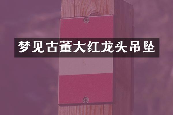 梦见古董大红龙头吊坠