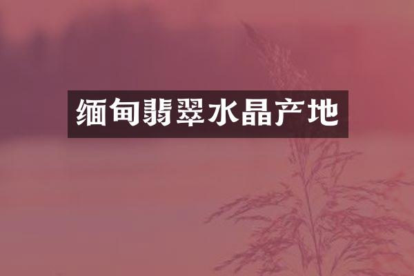 缅甸翡翠水晶产地