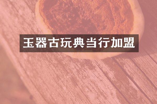 玉器古玩典当行加盟