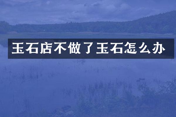 玉石店不做了玉石怎么办
