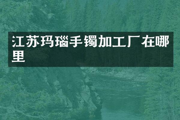 江苏玛瑙手镯加工厂在哪里