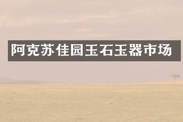 阿克苏佳园玉石玉器市场