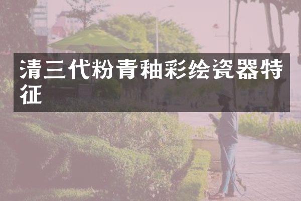 清三代粉青釉彩绘瓷器特征