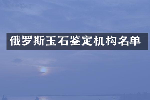 俄罗斯玉石鉴定机构名单