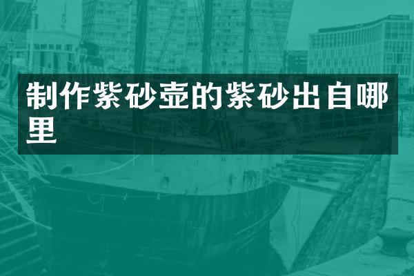 制作紫砂壶的紫砂出自哪里