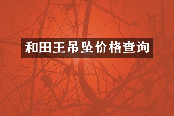 和田王吊坠价格查询