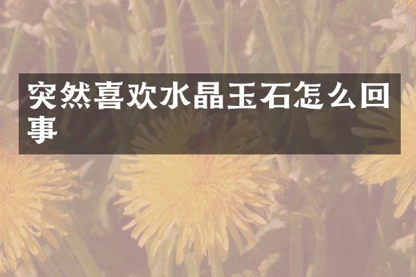 突然喜欢水晶玉石怎么回事