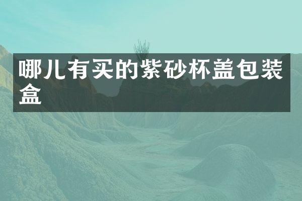 哪儿有买的紫砂杯盖包装盒